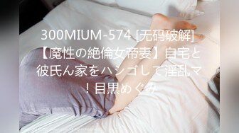 300MIUM-574 [无码破解] 【魔性の絶倫女帝妻】自宅と彼氏ん家をハシゴして淫乱マ！目黒めぐみ