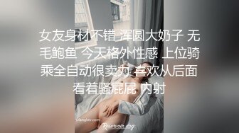 女友身材不错 浑圆大奶子 无毛鲍鱼 今天格外性感 上位骑乘全自动很卖力 喜欢从后面看着骚屁屁 内射