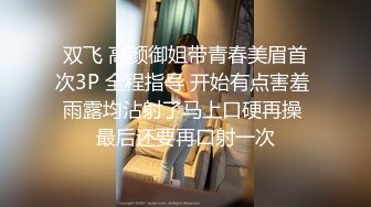 双飞 高颜御姐带青春美眉首次3P 全程指导 开始有点害羞 雨露均沾射了马上口硬再操 最后还要再口射一次