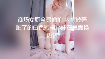 商场女厕全景偷拍 内裤被弄脏了的白色短裙小妹在里面换内裤