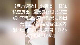 【新片速遞】 小情侣❤️性啪私密流出~女友身材极品够正点~下班回到家一顿暴力输出❤️无套后入趴着站着狂操内射~嗯~快点操我哥哥！[126M/MP4/03:52]