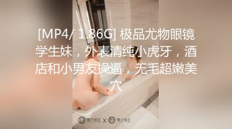 [MP4/ 1.86G] 极品尤物眼镜学生妹，外表清纯小虎牙，酒店和小男友操逼，无毛超嫩美穴