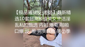 【极品骚货反_差婊】最新精选10套超高颜值美女生活淫乱私拍甄选 内射 爆菊 啪啪 口爆 反_差 完美露脸 第②季