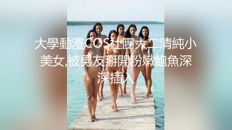 大學動漫COS社團大二清純小美女,被男友掰開粉嫩鮑魚深深插入