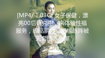 [MP4/ 1.03G] 女子保健，漂亮00后研究生，来体验性福服务，极品胴体，娇喘阵阵被无套插入高潮