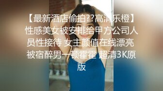 【最新酒店偷拍??高清乐橙】性感美女被安排给甲方公司人员性接待 女主颜值在线漂亮 被宿醉男一顿霍霍 超清3K原版