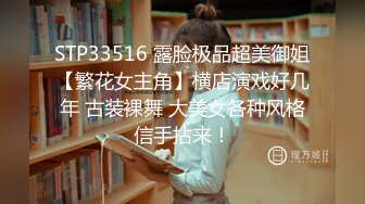 STP33516 露脸极品超美御姐【繁花女主角】横店演戏好几年 古装裸舞 大美女各种风格信手拈来！