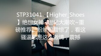 STP31041 【Higher_Shoes】绝世女神~世纪大潮吹~重磅推荐，粉丝们震惊了，看这骚逼总是这么激情，震撼