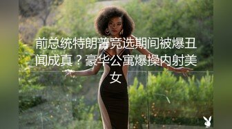 前总统特朗普竞选期间被爆丑闻成真？豪华公寓爆操内射美女