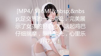 [MP4/ 536M]&nbsp;&nbsp;足交界的一股清流，完美展示了女孩的好奇心、端起鸡巴仔细揣摩，眼里放光，心里乐开花儿！