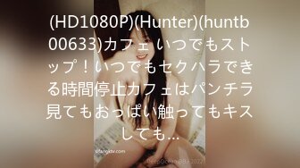 (HD1080P)(Hunter)(huntb00633)カフェ いつでもストップ！いつでもセクハラできる時間停止カフェはパンチラ見てもおっぱい触ってもキスしても…