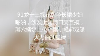 91龙十三探花黑色长裙少妇啪啪，沙发上调情口交互摸，掰穴揉奶上位骑乘，翘起双腿大力抽插猛操