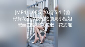 [MP4/1.08G]2023.5.4【鑫仔探花】深夜相约漂亮小姐姐，黑丝白臀小穴粉嫩，花式啪啪