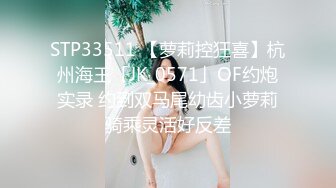 STP33511 【萝莉控狂喜】杭州海王「JK_0571」OF约炮实录 约到双马尾幼齿小萝莉骑乘灵活好反差