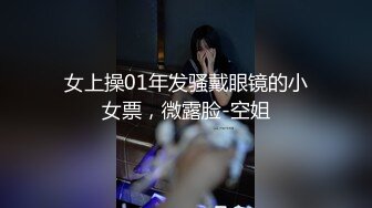 女上操01年发骚戴眼镜的小女票，微露脸-空姐