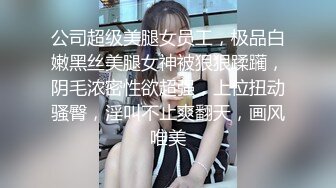 公司超级美腿女员工，极品白嫩黑丝美腿女神被狠狠蹂躏，阴毛浓密性欲超强，上位扭动骚臀，淫叫不止爽翻天，画风唯美