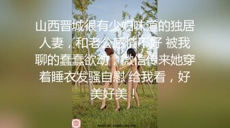 山西晋城很有少妇味道的独居人妻，和老公感情不好 被我聊的蠢蠢欲动，微信传来她穿着睡衣发骚自慰 给我看，好美好美！