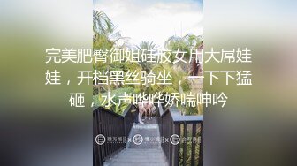 完美肥臀御姐硅胶女用大屌娃娃，开档黑丝骑坐，一下下猛砸，水声哗哗娇喘呻吟