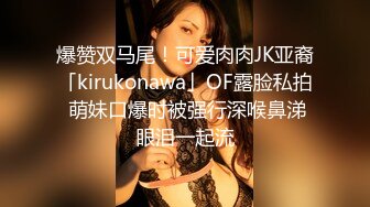 爆赞双马尾！可爱肉肉JK亚裔「kirukonawa」OF露脸私拍 萌妹口爆时被强行深喉鼻涕眼泪一起流