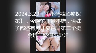 2024.3.29，【小蓝裤解锁探花】，今晚的质量不错，俩妹子都还有点儿姿色，第二个挺会玩，娇俏小少妇