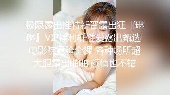 极限露出推特新晋露出狂『琳琳』VIP福利群性爱露出甄选 电影院露脸全裸 各种场所超大胆露出啪啪 颜值也不错