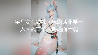 宝马女有钱妹子玩的话非要一人大战二个大哥场面壮观