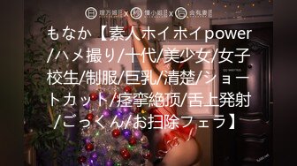 もなか【素人ホイホイpower/ハメ撮り/十代/美少女/女子校生/制服/巨乳/清楚/ショートカット/痉挛絶顶/舌上発射/ごっくん/お扫除フェラ】