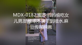 MDX-0182.蜜苏.后妈偷吃女儿男友.欲求不满干到喷水.麻豆传媒映画