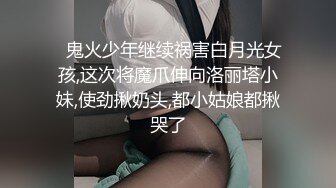 ✿鬼火少年继续祸害白月光女孩,这次将魔爪伸向洛丽塔小妹,使劲揪奶头,都小姑娘都揪哭了