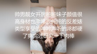 帅男靓女开房啪啪妹子颜值很高身材也非常顶纯纯的反差婊类型享受的呻吟声听的J8都硬了爽完还研究一下肉棒