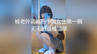 被老外调教的中国女生第一辑 无毛嫩逼被猛草