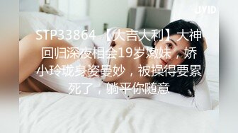 STP33864 【大吉大利】大神回归深夜相会19岁嫩妹，娇小玲珑身姿曼妙，被操得要累死了，躺平你随意