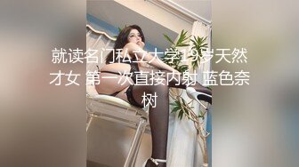 就读名门私立大学19岁天然才女 第一次直接内射 蓝色奈树