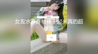 女友水多身材棒干起来真的超享受