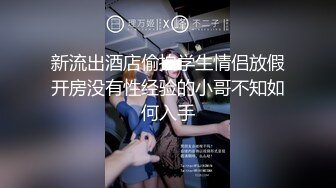 新流出酒店偷拍学生情侣放假开房没有性经验的小哥不知如何入手