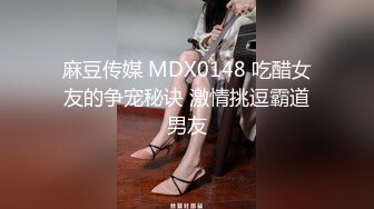 麻豆传媒 MDX0148 吃醋女友的争宠秘诀 激情挑逗霸道男友