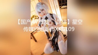 【国产AV首发❤️星耀】星空传媒约炮新作XKG109