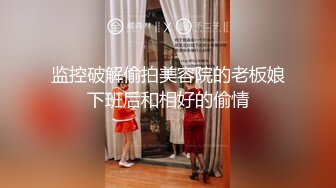 监控破解偷拍美容院的老板娘下班后和相好的偷情