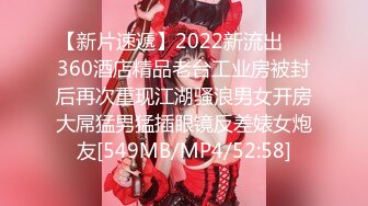 【新片速遞】2022新流出❤️360酒店精品老台工业房被封后再次重现江湖骚浪男女开房大屌猛男猛插眼镜反差婊女炮友[549MB/MP4/52:58]