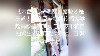 《云盘高质✿泄密》露脸才是王道！极度反差新闻传播大学超高颜值的美女与男友不雅自拍流出~拔阴毛、内射、口嗨看点十足