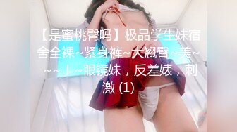 【是蜜桃臀吗】极品学生妹宿舍全裸~紧身裤~大翘臀~美~ ~~！~眼镜妹，反差婊，刺激 (1)