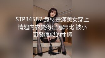 STP34587 身材豐滿美女穿上情趣內衣變得淫蕩無比 被小哥發瘋似的抽插