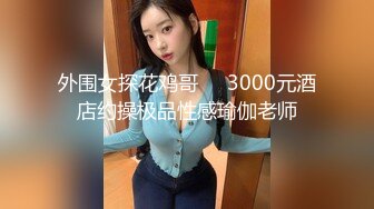 外围女探花鸡哥❤️3000元酒店约操极品性感瑜伽老师