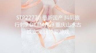 STP22770 最新国产 抖阴旅行射9 DYTM009 重庆山水古城安居 玩性爱游戏