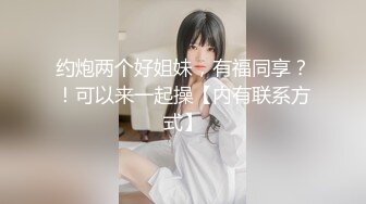 约炮两个好姐妹，有福同享？！可以来一起操【内有联系方式】