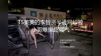 TS美美的李智贤半透网纱被小哥爆操超骚气