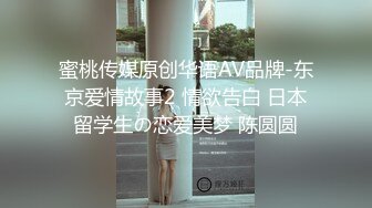 蜜桃传媒原创华语AV品牌-东京爱情故事2 情欲告白 日本留学生の恋爱美梦 陈圆圆