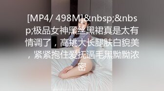 [MP4/ 498M]&nbsp;&nbsp;极品女神黑丝黑裙真是太有情调了，高挑大长腿肤白貌美，紧紧抱住爱抚逼毛黑黝黝浓密