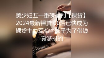 美少妇五一重磅福利【裸贷】2024最新裸贷 00后已快成为裸贷主力军有些妹子为了借钱真够拼的