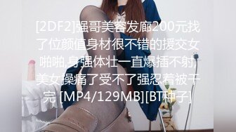 [2DF2]强哥美容发廊200元找了位颜值身材很不错的援交女啪啪,身强体壮一直爆插不射,美女操痛了受不了强忍着被干完 [MP4/129MB][BT种子]